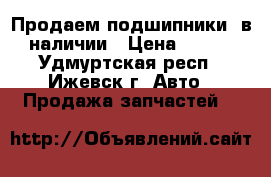 Продаем подшипники, в наличии › Цена ­ 700 - Удмуртская респ., Ижевск г. Авто » Продажа запчастей   